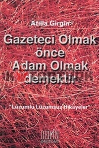 Gazeteci Olmak Önce Adam Olmak Demektir - Lüzumlu Lüzumsuz Hikayeler - Atilla Girgin - Ana Fikri