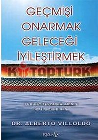 Geçmişi Onarmak, Geleceği İyileştirmek / Ruhun Yitik Parçalarının Geri Kazanılması - Dr Alberto Villoldo - Ana Fikri