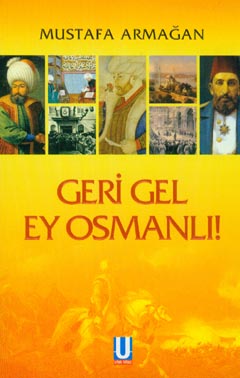 Geri Gel Ey Osmanlı! - Mustafa Armağan - Ana Fikri